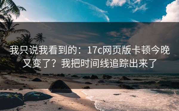我只说我看到的：17c网页版卡顿今晚又变了？我把时间线追踪出来了