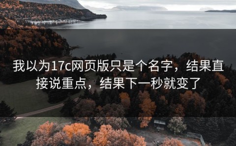 我以为17c网页版只是个名字，结果直接说重点，结果下一秒就变了
