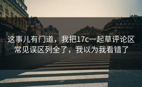 这事儿有门道，我把17c一起草评论区常见误区列全了，我以为我看错了