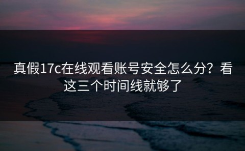 真假17c在线观看账号安全怎么分？看这三个时间线就够了