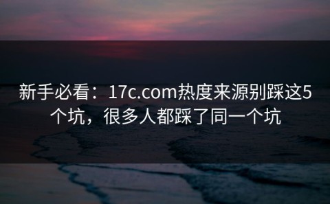 新手必看：17c.com热度来源别踩这5个坑，很多人都踩了同一个坑