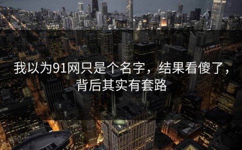 我以为91网只是个名字，结果看傻了，背后其实有套路
