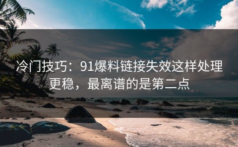 冷门技巧：91爆料链接失效这样处理更稳，最离谱的是第二点