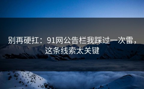 别再硬扛：91网公告栏我踩过一次雷，这条线索太关键