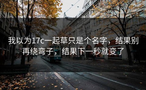 我以为17c一起草只是个名字，结果别再绕弯子，结果下一秒就变了