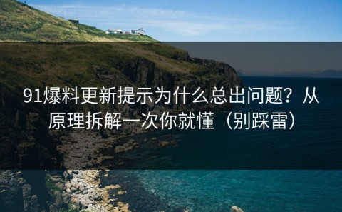 91爆料更新提示为什么总出问题？从原理拆解一次你就懂（别踩雷）