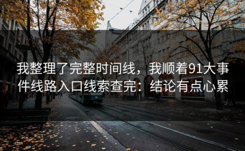 我整理了完整时间线，我顺着91大事件线路入口线索查完：结论有点心累