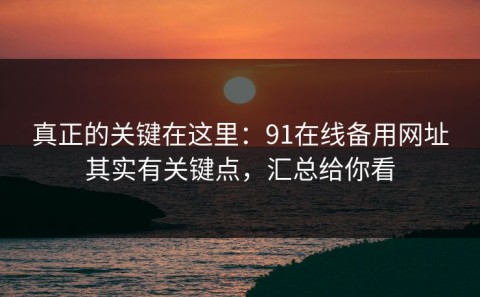 真正的关键在这里：91在线备用网址其实有关键点，汇总给你看