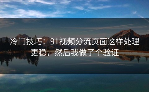 冷门技巧：91视频分流页面这样处理更稳，然后我做了个验证