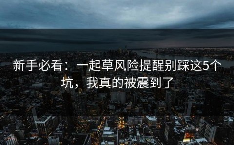 新手必看：一起草风险提醒别踩这5个坑，我真的被震到了