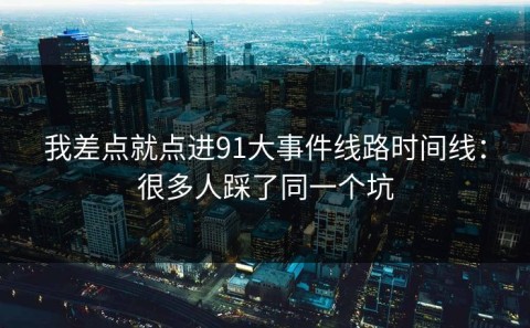 我差点就点进91大事件线路时间线：很多人踩了同一个坑