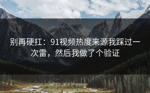 别再硬扛：91视频热度来源我踩过一次雷，然后我做了个验证