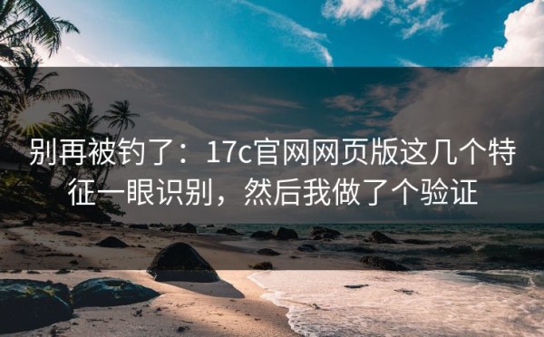别再被钓了：17c官网网页版这几个特征一眼识别，然后我做了个验证