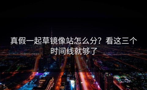 真假一起草镜像站怎么分？看这三个时间线就够了