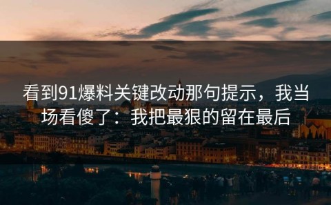 看到91爆料关键改动那句提示，我当场看傻了：我把最狠的留在最后