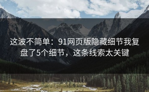 这波不简单：91网页版隐藏细节我复盘了5个细节，这条线索太关键