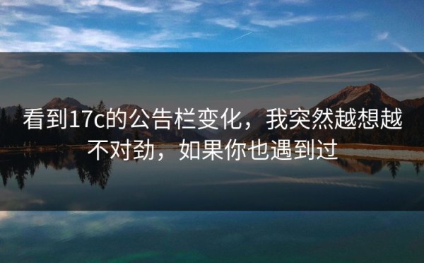 看到17c的公告栏变化，我突然越想越不对劲，如果你也遇到过