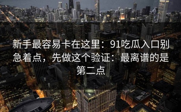 新手最容易卡在这里：91吃瓜入口别急着点，先做这个验证：最离谱的是第二点