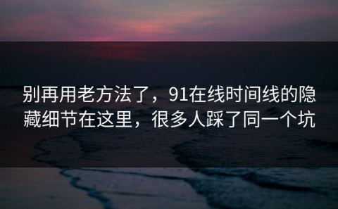 别再用老方法了，91在线时间线的隐藏细节在这里，很多人踩了同一个坑