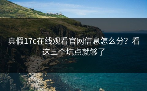 真假17c在线观看官网信息怎么分？看这三个坑点就够了