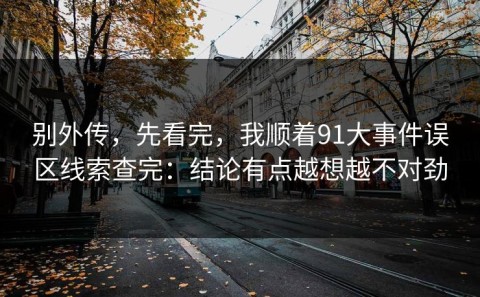 别外传，先看完，我顺着91大事件误区线索查完：结论有点越想越不对劲