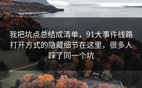 我把坑点总结成清单，91大事件线路打开方式的隐藏细节在这里，很多人踩了同一个坑