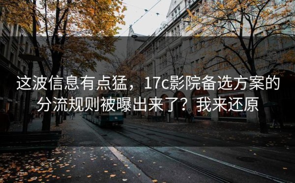 这波信息有点猛，17c影院备选方案的分流规则被曝出来了？我来还原