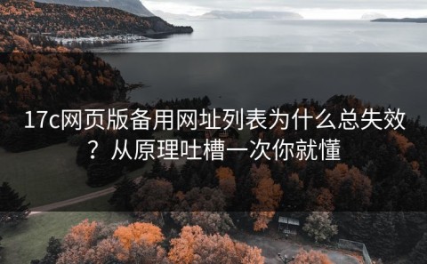17c网页版备用网址列表为什么总失效？从原理吐槽一次你就懂