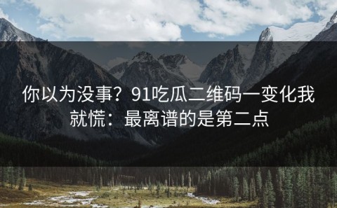 你以为没事？91吃瓜二维码一变化我就慌：最离谱的是第二点