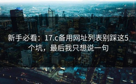新手必看：17.c备用网址列表别踩这5个坑，最后我只想说一句