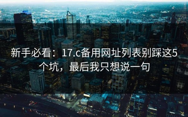 新手必看：17.c备用网址列表别踩这5个坑，最后我只想说一句