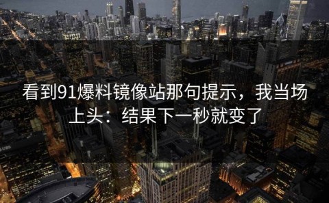 看到91爆料镜像站那句提示，我当场上头：结果下一秒就变了