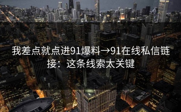 我差点就点进91爆料→91在线私信链接：这条线索太关键