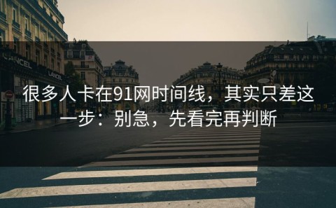 很多人卡在91网时间线，其实只差这一步：别急，先看完再判断
