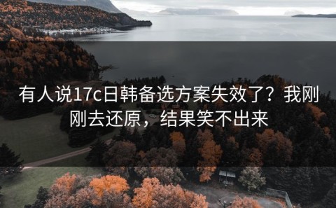 有人说17c日韩备选方案失效了？我刚刚去还原，结果笑不出来