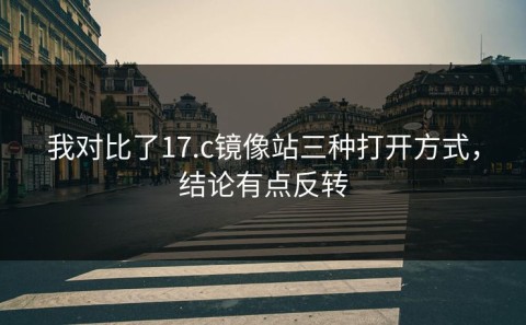 我对比了17.c镜像站三种打开方式，结论有点反转