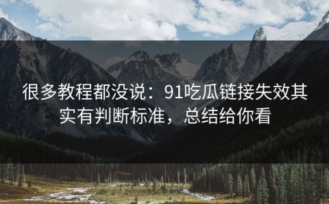 很多教程都没说：91吃瓜链接失效其实有判断标准，总结给你看