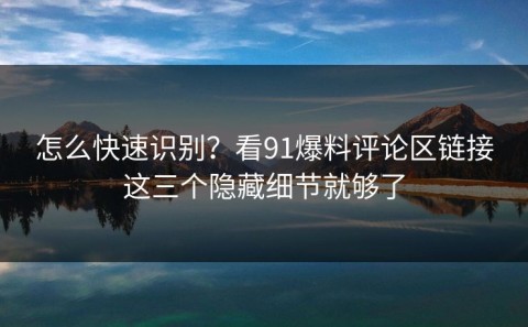怎么快速识别？看91爆料评论区链接这三个隐藏细节就够了