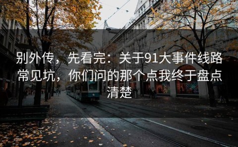 别外传，先看完：关于91大事件线路常见坑，你们问的那个点我终于盘点清楚