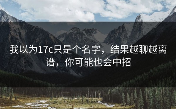 我以为17c只是个名字，结果越聊越离谱，你可能也会中招