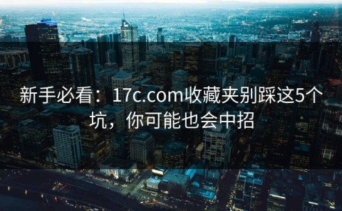 新手必看：17c.com收藏夹别踩这5个坑，你可能也会中招