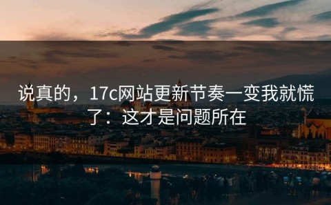 说真的，17c网站更新节奏一变我就慌了：这才是问题所在