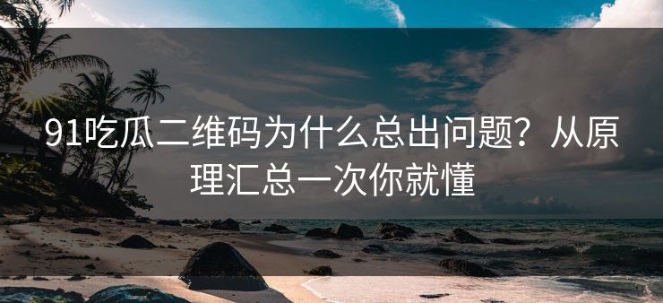 91吃瓜二维码为什么总出问题？从原理汇总一次你就懂
