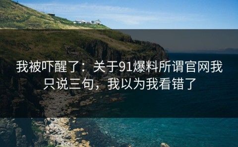 我被吓醒了：关于91爆料所谓官网我只说三句，我以为我看错了