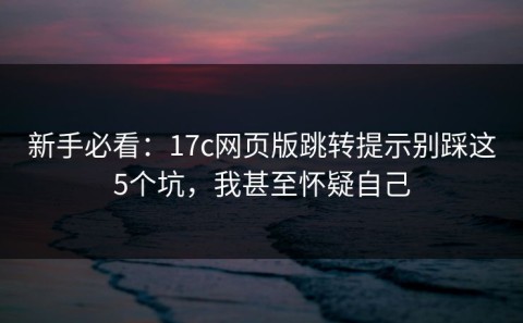 新手必看：17c网页版跳转提示别踩这5个坑，我甚至怀疑自己