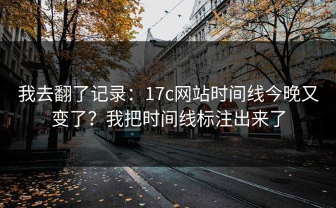 我去翻了记录：17c网站时间线今晚又变了？我把时间线标注出来了