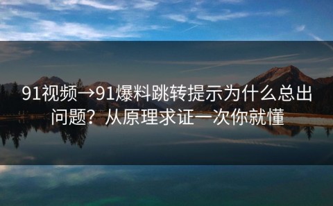 91视频→91爆料跳转提示为什么总出问题？从原理求证一次你就懂