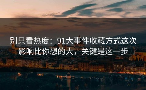 别只看热度：91大事件收藏方式这次影响比你想的大，关键是这一步