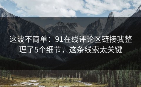 这波不简单：91在线评论区链接我整理了5个细节，这条线索太关键