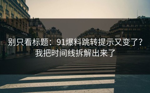 别只看标题：91爆料跳转提示又变了？我把时间线拆解出来了